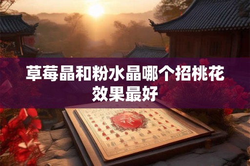 草莓晶和粉水晶哪个招桃花效果最好