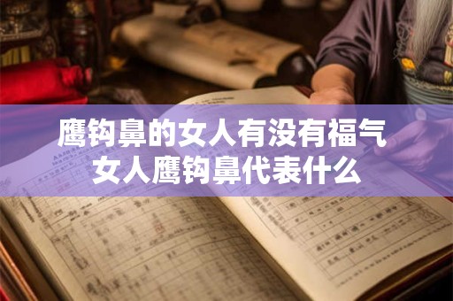 鹰钩鼻的女人有没有福气 女人鹰钩鼻代表什么