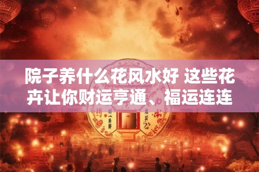 院子养什么花风水好 这些花卉让你财运亨通、福运连连！