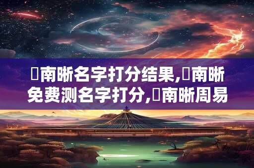 趙南晰名字打分结果,趙南晰免费测名字打分,趙南晰周易免费测名字打分