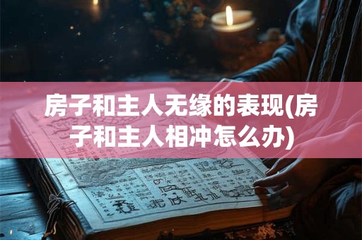 房子和主人无缘的表现(房子和主人相冲怎么办)
