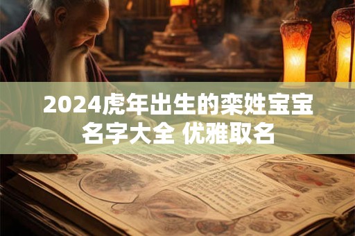 2024虎年出生的栾姓宝宝名字大全 优雅取名