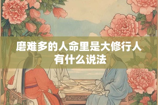 详细阅读:磨难多的人命里是大修行人 有什么说法 磨难多的人命里是大修行人 有什么说法