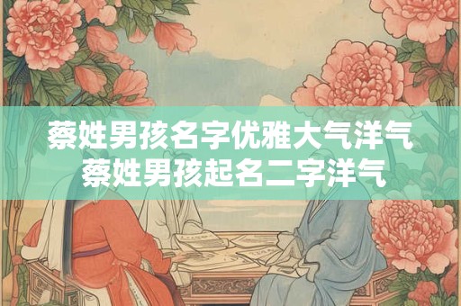 蔡姓男孩名字优雅大气洋气 蔡姓男孩起名二字洋气