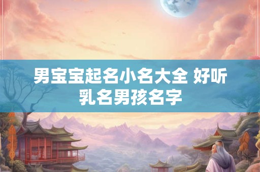 男宝宝起名小名大全 好听乳名男孩名字