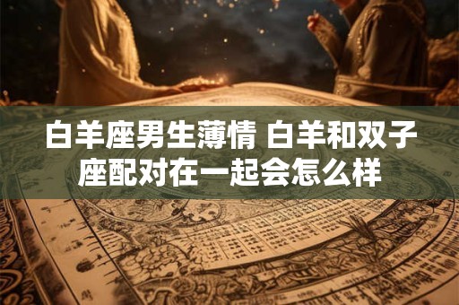 白羊座男生薄情 白羊和双子座配对在一起会怎么样