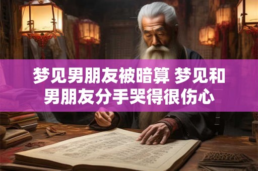 梦见男朋友被暗算 梦见和男朋友分手哭得很伤心