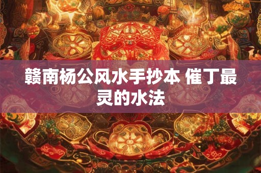 赣南杨公风水手抄本 催丁最灵的水法 赣南杨公风水手抄本 催丁最灵的水法