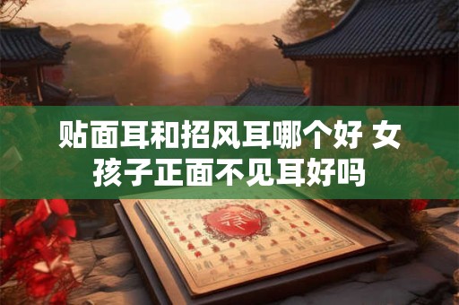 贴面耳和招风耳哪个好 女孩子正面不见耳好吗 贴面耳和招风耳哪个好 女孩子正面不见耳好吗