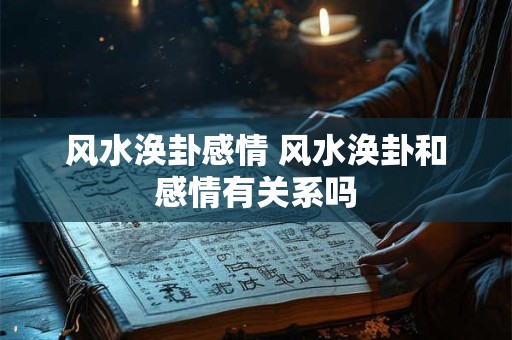 风水涣卦感情 风水涣卦和感情有关系吗 风水涣卦感情 风水涣卦和感情有关系吗