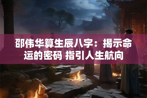 邵伟华算生辰八字:揭示命运的密码 指引人生航向 邵伟华算生辰八字:揭示命运的密码 指引人生航向