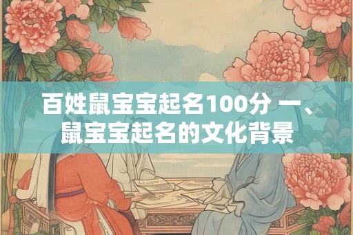 百姓鼠宝宝起名100分 一、鼠宝宝起名的文化背景 百姓鼠宝宝起名100分 一、鼠宝宝起名的文化背景
