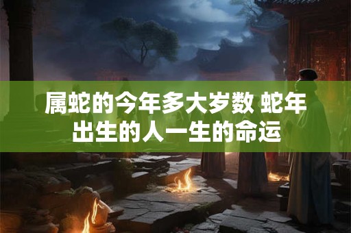属蛇的今年多大岁数 蛇年出生的人一生的命运