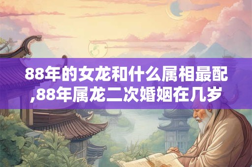 88年的女龙和什么属相最配,88年属龙二次婚姻在几岁