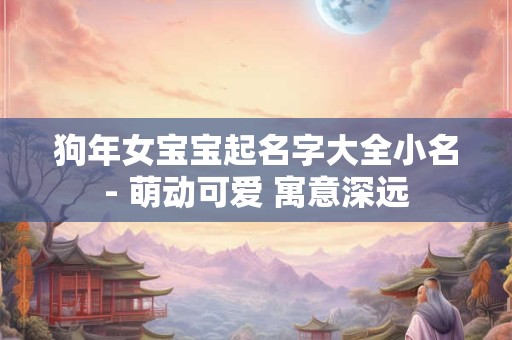 狗年女宝宝起名字大全小名- 萌动可爱 寓意深远 狗年女宝宝起名字大全小名- 萌动可爱 寓意深远