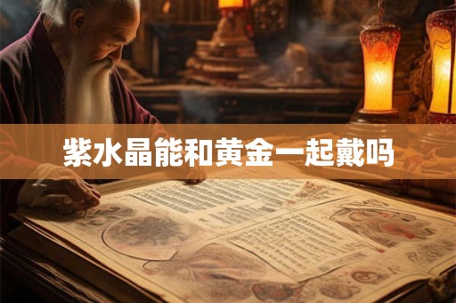 紫水晶能和黄金一起戴吗