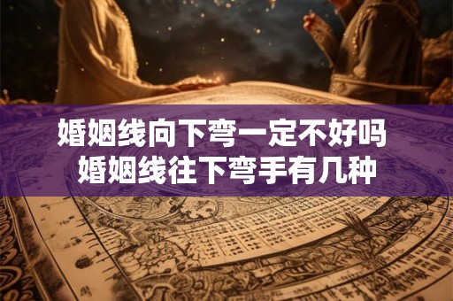 婚姻线向下弯一定不好吗 婚姻线往下弯手有几种