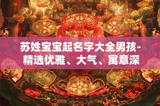 苏姓宝宝起名字大全男孩- 精选优雅、大气、寓意深远的名字
