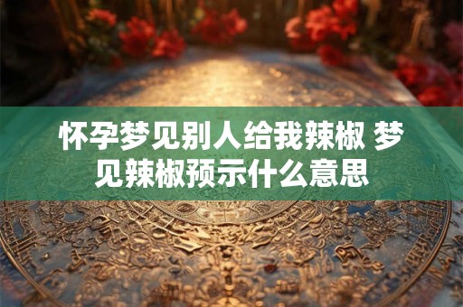 怀孕梦见别人给我辣椒 梦见辣椒预示什么意思