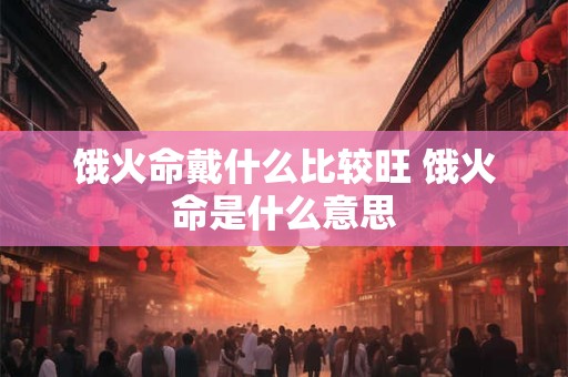 饿火命戴什么比较旺 饿火命是什么意思