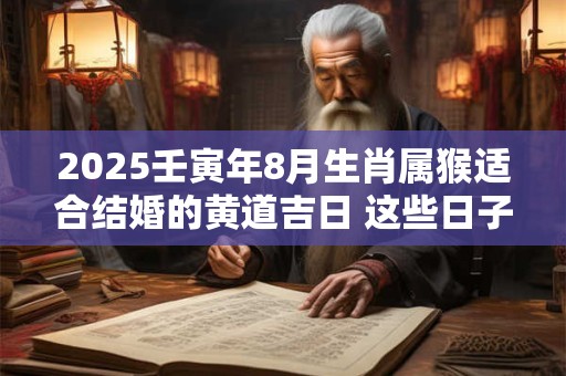 2025壬寅年8月生肖属猴适合结婚的黄道吉日 这些日子宜嫁娶