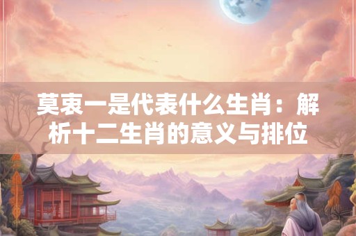 莫衷一是代表什么生肖：解析十二生肖的意义与排位