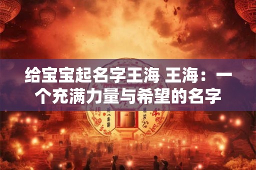 给宝宝起名字王海 王海:一个充满力量与希望的名字 给宝宝起名字王海 王海:一个充满力量与希望的名字
