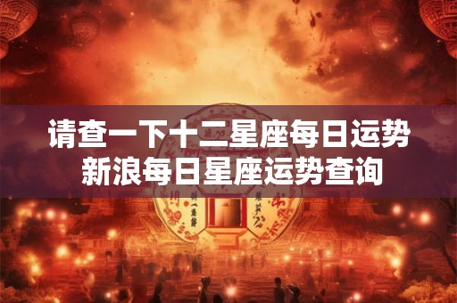 请查一下十二星座每日运势 新浪每日星座运势查询