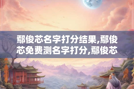 鄢俊芯名字打分结果,鄢俊芯免费测名字打分,鄢俊芯周易免费测名字打分