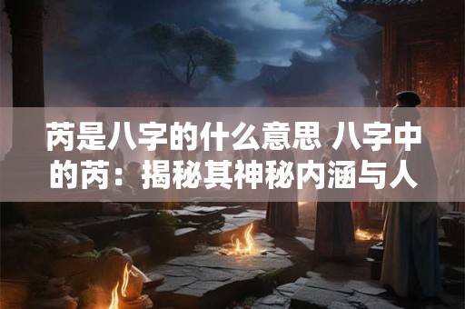 芮是八字的什么意思 八字中的芮：揭秘其神秘内涵与人生密码