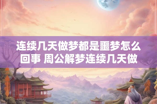 连续几天做梦都是噩梦怎么回事 周公解梦连续几天做噩梦是怎么回事