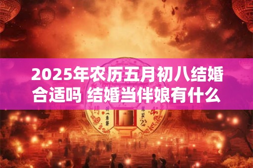 2025年农历五月初八结婚合适吗 结婚当伴娘有什么忌讳