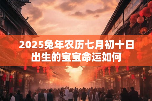 2025兔年农历七月初十日出生的宝宝命运如何