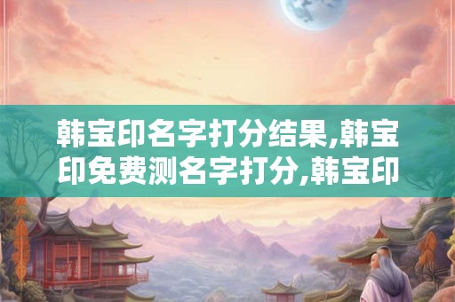 韩宝印名字打分结果,韩宝印免费测名字打分,韩宝印周易免费测名字打分