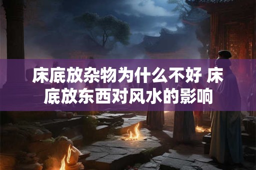 床底放杂物为什么不好 床底放东西对风水的影响