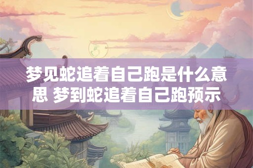 梦见蛇追着自己跑是什么意思 梦到蛇追着自己跑预示着什么