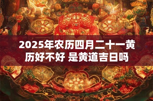 2025年农历四月二十一黄历好不好 是黄道吉日吗