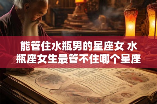 能管住水瓶男的星座女 水瓶座女生最管不住哪个星座男生？