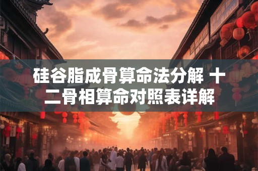 硅谷脂成骨算命法分解 十二骨相算命对照表详解