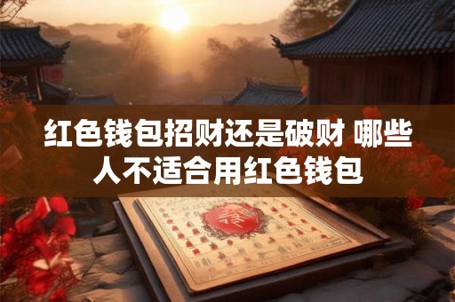 红色钱包招财还是破财 哪些人不适合用红色钱包