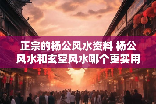 正宗的杨公风水资料 杨公风水和玄空风水哪个更实用