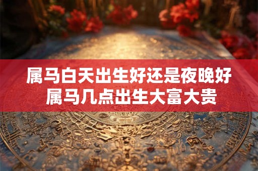 属马白天出生好还是夜晚好 属马几点出生大富大贵