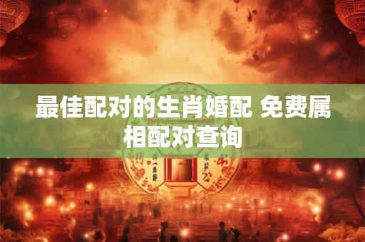 最佳配对的生肖婚配 免费属相配对查询