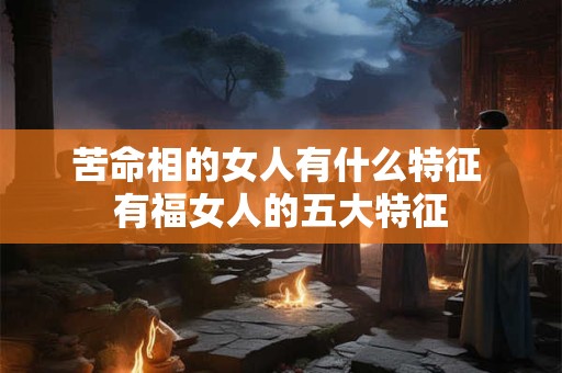 苦命相的女人有什么特征 有福女人的五大特征