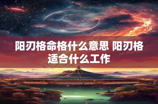 阳刃格命格什么意思 阳刃格适合什么工作