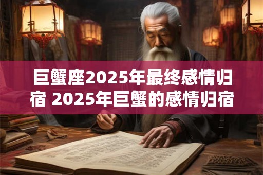 巨蟹座2025年最终感情归宿 2025年巨蟹的感情归宿是谁