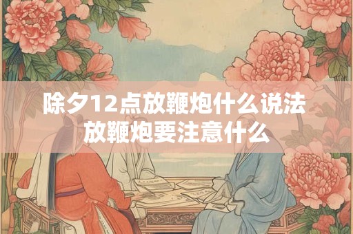 除夕12点放鞭炮什么说法 放鞭炮要注意什么