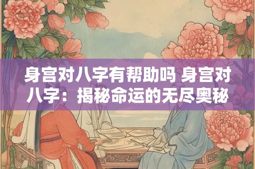 身宫对八字有帮助吗 身宫对八字：揭秘命运的无尽奥秘