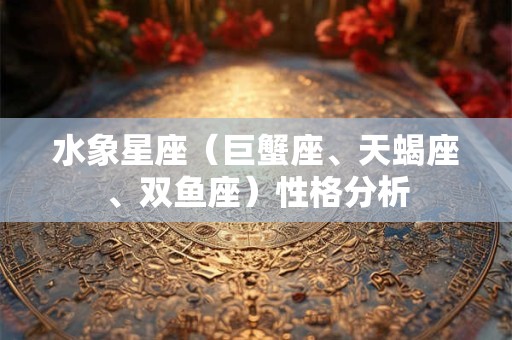 水象星座（巨蟹座、天蝎座、双鱼座）性格分析