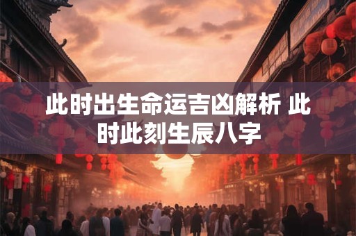此时出生命运吉凶解析 此时此刻生辰八字